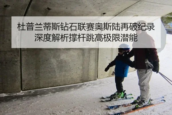 杜普兰蒂斯钻石联赛奥斯陆再破纪录 深度解析撑杆跳高极限潜能