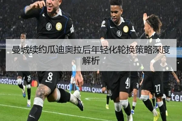 曼城续约瓜迪奥拉后年轻化轮换策略深度解析
